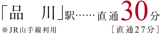 「品川」駅 直通30分［直通27分］ ※JR山手線利用