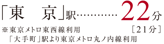 「東京」駅 22分［21分］ ※東京メトロ東西線利用「大手町」駅より東京メトロ丸ノ内線利用