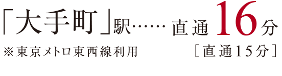 「大手町」駅 直通16分［直通15分］ ※東京メトロ東西線利用