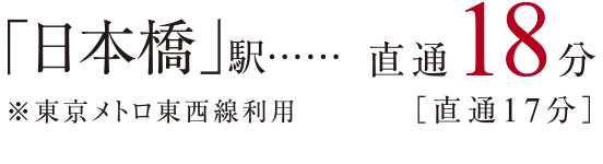 「日本橋」駅 直通18分［直通17分］ ※東京メトロ東西線利用