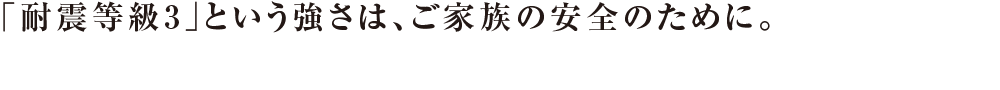 「耐震等級3」という強さは、ご家族の安全のために。