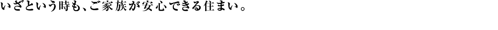 いざという時も、ご家族が安心できる住まい。