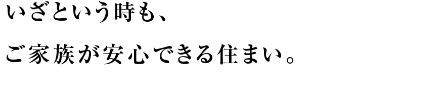 いざという時も、ご家族が安心できる住まい。